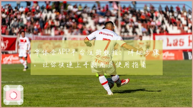 华体会APP平台注册教程：详细步骤，让你快速上手新用户使用指南