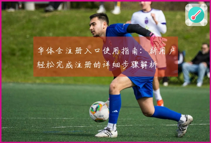 华体会注册入口使用指南：新用户轻松完成注册的详细步骤解析