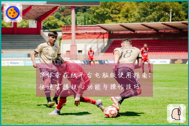 华体会在线平台电脑版使用指南：快速掌握核心功能与操作技巧