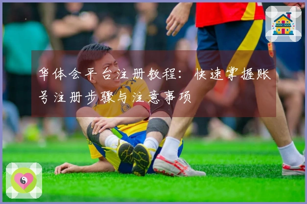华体会平台注册教程：快速掌握账号注册步骤与注意事项