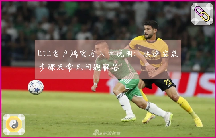 hth客户端官方入口说明：快速安装步骤及常见问题解答