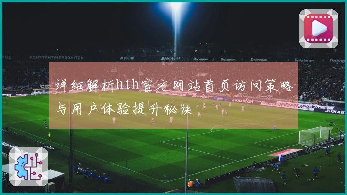 详细解析hth官方网站首页访问策略与用户体验提升秘诀