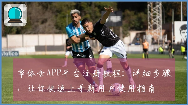 华体会APP平台注册教程：详细步骤，让你快速上手新用户使用指南