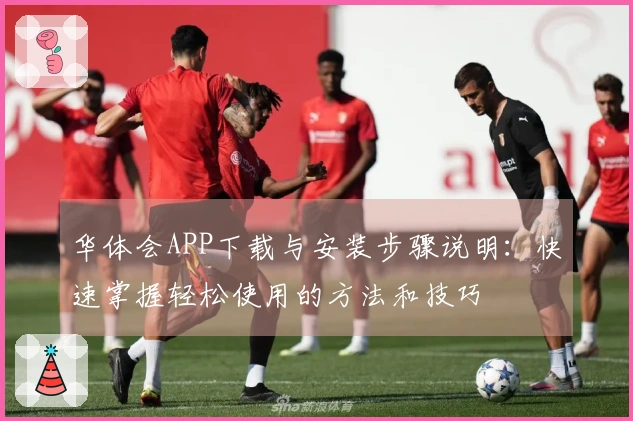 华体会APP下载与安装步骤说明：快速掌握轻松使用的方法和技巧