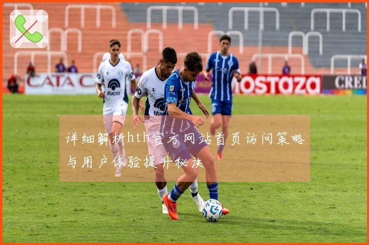 详细解析hth官方网站首页访问策略与用户体验提升秘诀